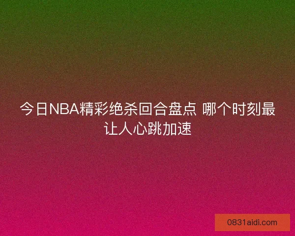 今日NBA精彩绝杀回合盘点 哪个时刻最让人心跳加速