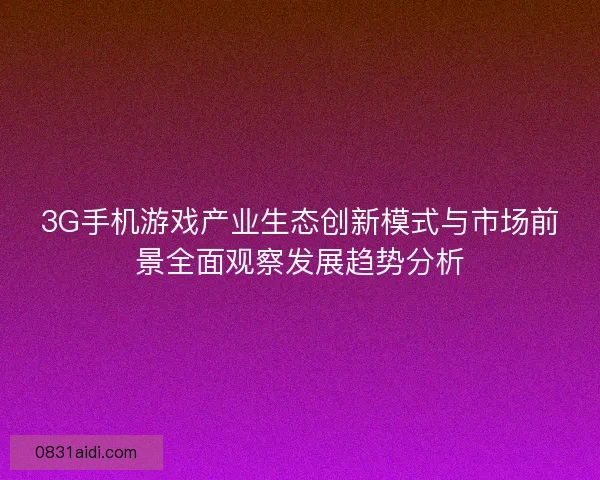 3G手机游戏产业生态创新模式与市场前景全面观察发展趋势分析