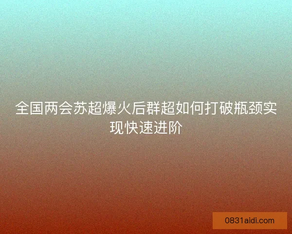 全国两会苏超爆火后群超如何打破瓶颈实现快速进阶