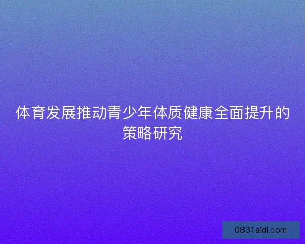 体育发展推动青少年体质健康全面提升的策略研究