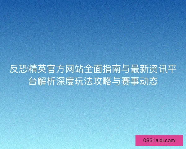 反恐精英官方网站全面指南与最新资讯平台解析深度玩法攻略与赛事动态 反恐精英官方网站全面指南与最新资讯平台解析深度玩法攻略与赛事动态