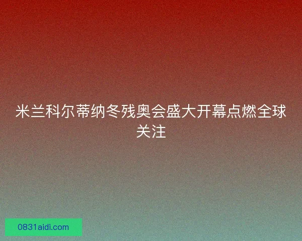 米兰科尔蒂纳冬残奥会盛大开幕点燃全球关注 米兰科尔蒂纳冬残奥会盛大开幕点燃全球关注