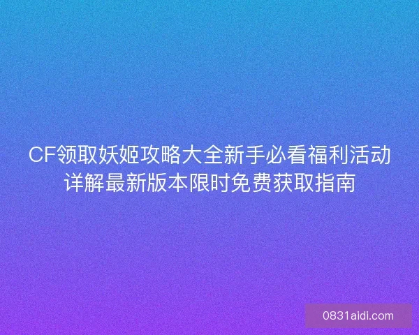 CF领取妖姬攻略大全新手必看福利活动详解最新版本限时免费获取指南 CF领取妖姬攻略大全新手必看福利活动详解最新版本限时免费获取指南