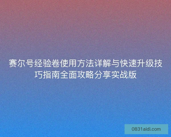 赛尔号经验卷使用方法详解与快速升级技巧指南全面攻略分享实战版