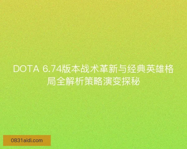 DOTA 6.74版本战术革新与经典英雄格局全解析策略演变探秘