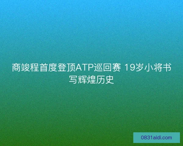 商竣程首度登顶ATP巡回赛 19岁小将书写辉煌历史