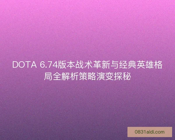 DOTA 6.74版本战术革新与经典英雄格局全解析策略演变探秘