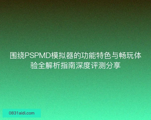 围绕PSPMD模拟器的功能特色与畅玩体验全解析指南深度评测分享