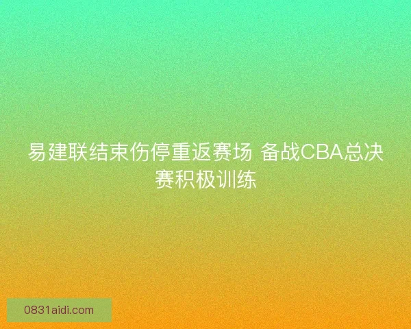易建联结束伤停重返赛场 备战CBA总决赛积极训练