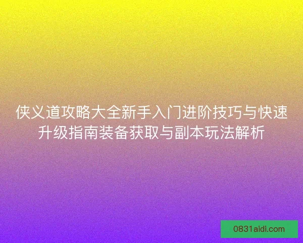 侠义道攻略大全新手入门进阶技巧与快速升级指南装备获取与副本玩法解析