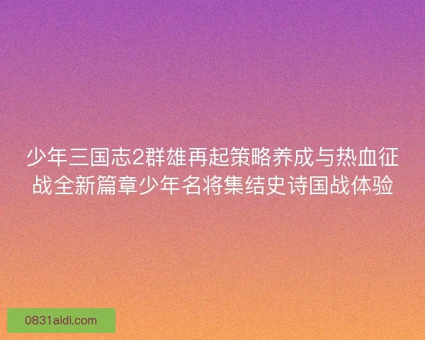 少年三国志2群雄再起策略养成与热血征战全新篇章少年名将集结史诗国战体验 少年三国志2群雄再起策略养成与热血征战全新篇章少年名将集结史诗国战体验