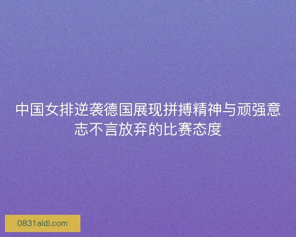中国女排逆袭德国展现拼搏精神与顽强意志不言放弃的比赛态度 中国女排逆袭德国展现拼搏精神与顽强意志不言放弃的比赛态度