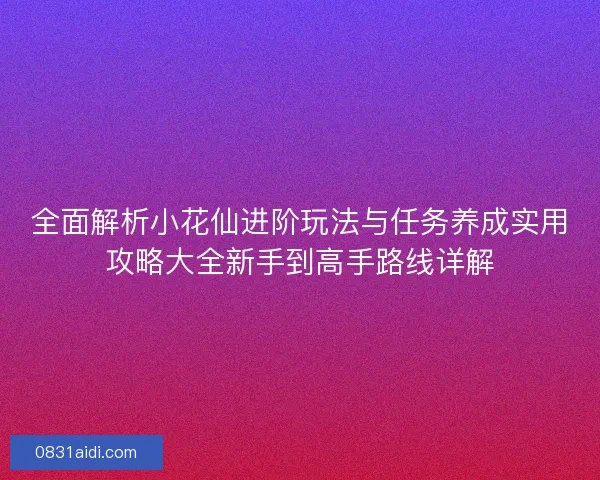 全面解析小花仙进阶玩法与任务养成实用攻略大全新手到高手路线详解 全面解析小花仙进阶玩法与任务养成实用攻略大全新手到高手路线详解