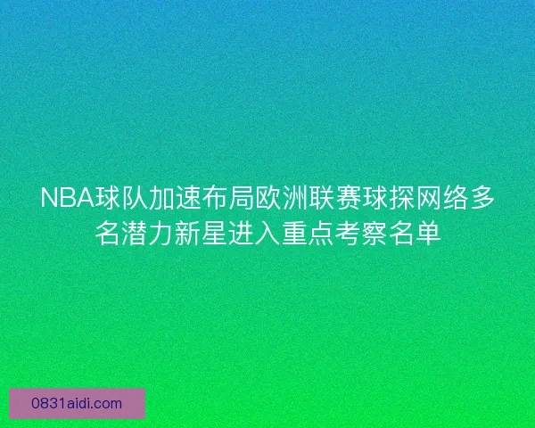 NBA球队加速布局欧洲联赛球探网络多名潜力新星进入重点考察名单
